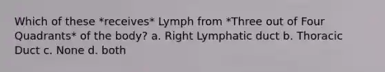 Which of these *receives* Lymph from *Three out of Four Quadrants* of the body? a. Right Lymphatic duct b. Thoracic Duct c. None d. both