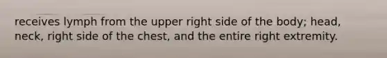 receives lymph from the upper right side of the body; head, neck, right side of the chest, and the entire right extremity.