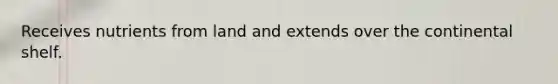 Receives nutrients from land and extends over the continental shelf.