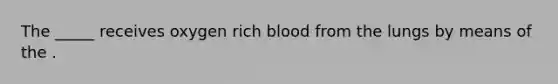 The _____ receives oxygen rich blood from the lungs by means of the .