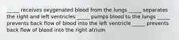 _____ receives oxygenated blood from the lungs _____ separates the right and left ventricles _____ pumps blood to the lungs _____ prevents back flow of blood into the left ventricle _____ prevents back flow of blood into the right atrium