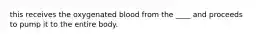 this receives the oxygenated blood from the ____ and proceeds to pump it to the entire body.