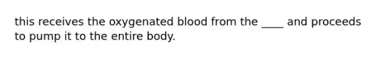 this receives the oxygenated blood from the ____ and proceeds to pump it to the entire body.