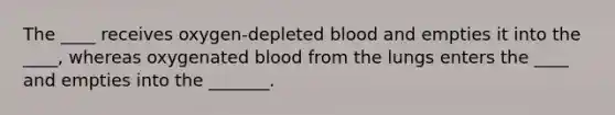 The ____ receives oxygen-depleted blood and empties it into the ____, whereas oxygenated blood from the lungs enters the ____ and empties into the _______.