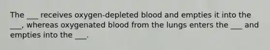 The ___ receives oxygen-depleted blood and empties it into the ___, whereas oxygenated blood from the lungs enters the ___ and empties into the ___.