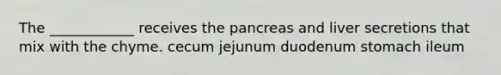 The ____________ receives the pancreas and liver secretions that mix with the chyme. cecum jejunum duodenum stomach ileum