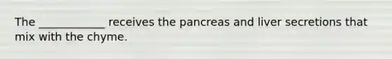 The ____________ receives the pancreas and liver secretions that mix with the chyme.