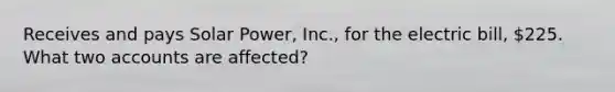 Receives and pays Solar Power, Inc., for the electric bill, 225. What two accounts are affected?