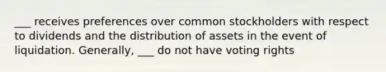 ___ receives preferences over common stockholders with respect to dividends and the distribution of assets in the event of liquidation. Generally, ___ do not have voting rights