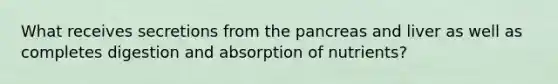 What receives secretions from the pancreas and liver as well as completes digestion and absorption of nutrients?