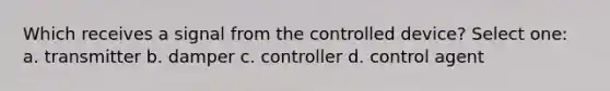 Which receives a signal from the controlled device? Select one: a. transmitter b. damper c. controller d. control agent