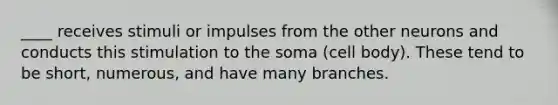 ____ receives stimuli or impulses from the other neurons and conducts this stimulation to the soma (cell body). These tend to be short, numerous, and have many branches.