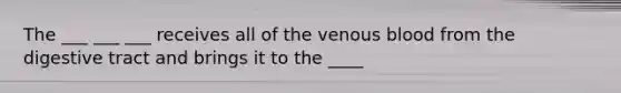 The ___ ___ ___ receives all of the venous blood from the digestive tract and brings it to the ____