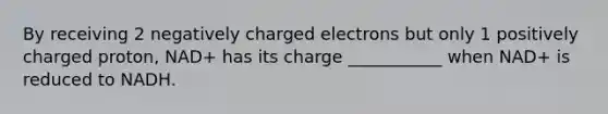 By receiving 2 negatively charged electrons but only 1 positively charged proton, NAD+ has its charge ___________ when NAD+ is reduced to NADH.