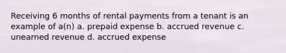 Receiving 6 months of rental payments from a tenant is an example of a(n) a. prepaid expense b. accrued revenue c. unearned revenue d. accrued expense