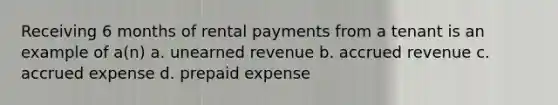 Receiving 6 months of rental payments from a tenant is an example of a(n) a. unearned revenue b. accrued revenue c. accrued expense d. prepaid expense