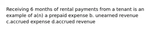 Receiving 6 months of rental payments from a tenant is an example of a(n) a prepaid expense b. unearned revenue c.accrued expense d.accrued revenue