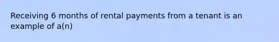 Receiving 6 months of rental payments from a tenant is an example of a(n)