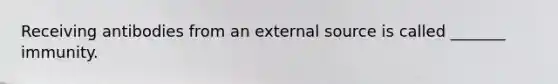 Receiving antibodies from an external source is called _______ immunity.
