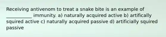 Receiving antivenom to treat a snake bite is an example of ___________ immunity. a) naturally acquired active b) artifically squired active c) naturally acquired passive d) artificially squired passive