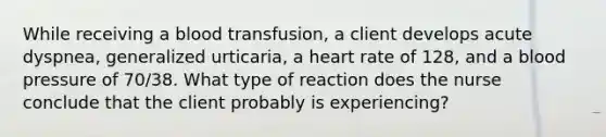 While receiving a blood transfusion, a client develops acute dyspnea, generalized urticaria, a heart rate of 128, and a <a href='https://www.questionai.com/knowledge/kD0HacyPBr-blood-pressure' class='anchor-knowledge'>blood pressure</a> of 70/38. What type of reaction does the nurse conclude that the client probably is experiencing?