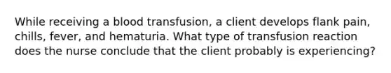 While receiving a blood transfusion, a client develops flank pain, chills, fever, and hematuria. What type of transfusion reaction does the nurse conclude that the client probably is experiencing?