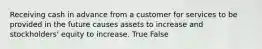 Receiving cash in advance from a customer for services to be provided in the future causes assets to increase and stockholders' equity to increase. True False