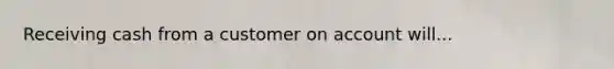 Receiving cash from a customer on account will...