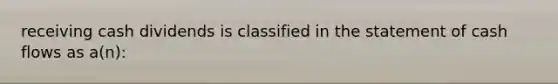 receiving cash dividends is classified in the statement of cash flows as a(n):