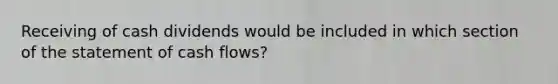 Receiving of cash dividends would be included in which section of the statement of cash flows?