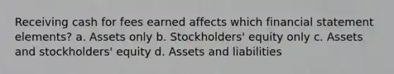 Receiving cash for fees earned affects which financial statement elements? a. Assets only b. Stockholders' equity only c. Assets and stockholders' equity d. Assets and liabilities