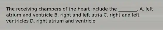 The receiving chambers of the heart include the ________. A. left atrium and ventricle B. right and left atria C. right and left ventricles D. right atrium and ventricle