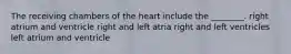 The receiving chambers of the heart include the ________. right atrium and ventricle right and left atria right and left ventricles left atrium and ventricle