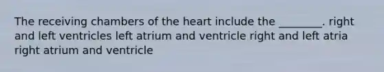 The receiving chambers of the heart include the ________. right and left ventricles left atrium and ventricle right and left atria right atrium and ventricle