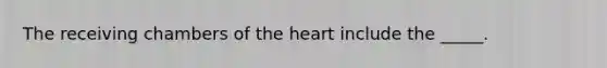 The receiving chambers of the heart include the _____.