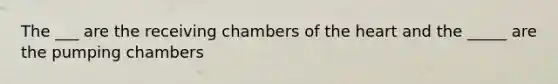 The ___ are the receiving chambers of the heart and the _____ are the pumping chambers