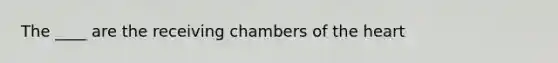 The ____ are the receiving chambers of the heart