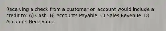 Receiving a check from a customer on account would include a credit to: A) Cash. B) Accounts Payable. C) Sales Revenue. D) Accounts Receivable