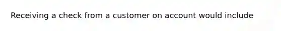 Receiving a check from a customer on account would include