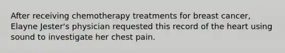 After receiving chemotherapy treatments for breast cancer, Elayne Jester's physician requested this record of the heart using sound to investigate her chest pain.