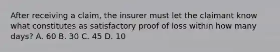 After receiving a claim, the insurer must let the claimant know what constitutes as satisfactory proof of loss within how many days? A. 60 B. 30 C. 45 D. 10