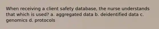 When receiving a client safety database, the nurse understands that which is used? a. aggregated data b. deidentified data c. genomics d. protocols