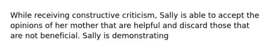 While receiving constructive criticism, Sally is able to accept the opinions of her mother that are helpful and discard those that are not beneficial. Sally is demonstrating