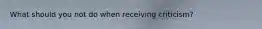 What should you not do when receiving criticism?