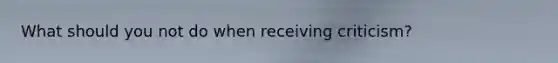 What should you not do when receiving criticism?