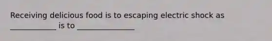 Receiving delicious food is to escaping electric shock as ____________ is to _______________