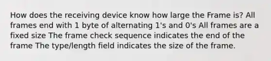 How does the receiving device know how large the Frame is? All frames end with 1 byte of alternating 1's and 0's All frames are a fixed size The frame check sequence indicates the end of the frame The type/length field indicates the size of the frame.