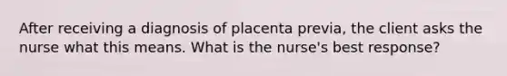 After receiving a diagnosis of placenta previa, the client asks the nurse what this means. What is the nurse's best response?