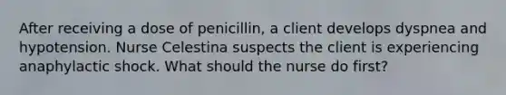 After receiving a dose of penicillin, a client develops dyspnea and hypotension. Nurse Celestina suspects the client is experiencing anaphylactic shock. What should the nurse do first?