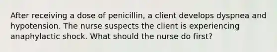 After receiving a dose of penicillin, a client develops dyspnea and hypotension. The nurse suspects the client is experiencing anaphylactic shock. What should the nurse do first?